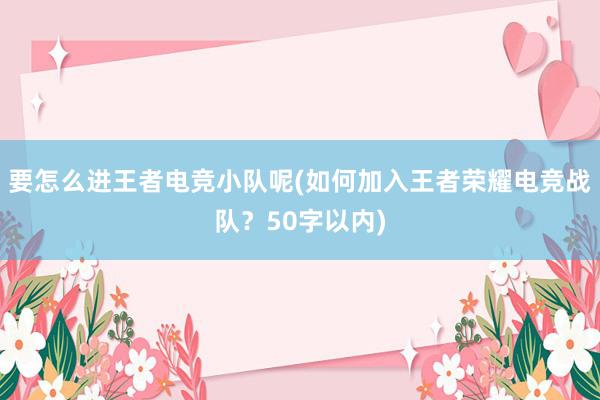 要怎么进王者电竞小队呢(如何加入王者荣耀电竞战队？50字以内)