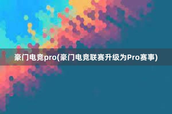 豪门电竞pro(豪门电竞联赛升级为Pro赛事)