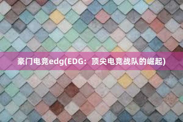 豪门电竞edg(EDG：顶尖电竞战队的崛起)