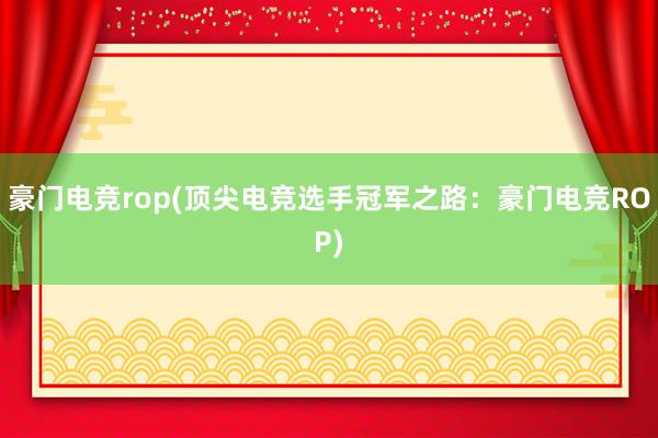 豪门电竞rop(顶尖电竞选手冠军之路：豪门电竞ROP)