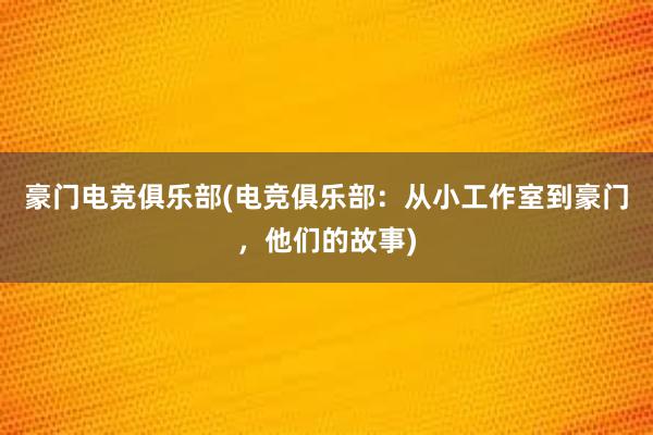 豪门电竞俱乐部(电竞俱乐部：从小工作室到豪门，他们的故事)