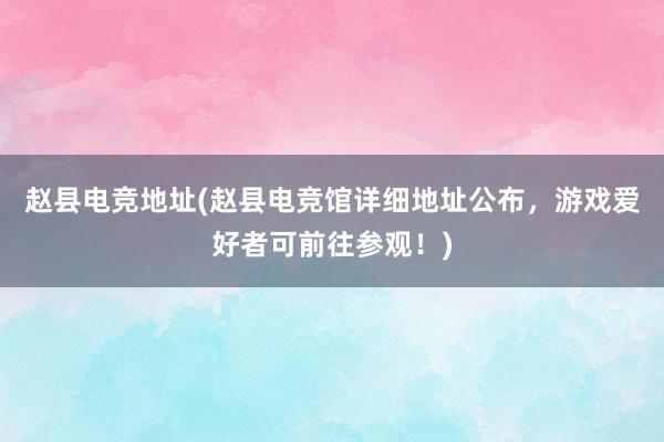 赵县电竞地址(赵县电竞馆详细地址公布，游戏爱好者可前往参观！)