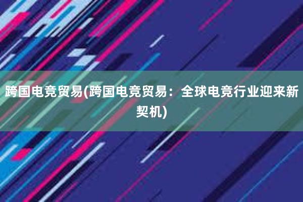 跨国电竞贸易(跨国电竞贸易：全球电竞行业迎来新契机)