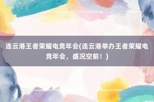 连云港王者荣耀电竞年会(连云港举办王者荣耀电竞年会，盛况空前！)