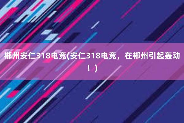 郴州安仁318电竞(安仁318电竞，在郴州引起轰动！)