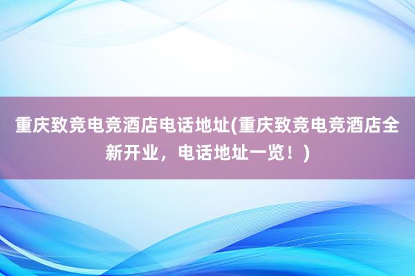 重庆致竞电竞酒店电话地址(重庆致竞电竞酒店全新开业，电话地址一览！)