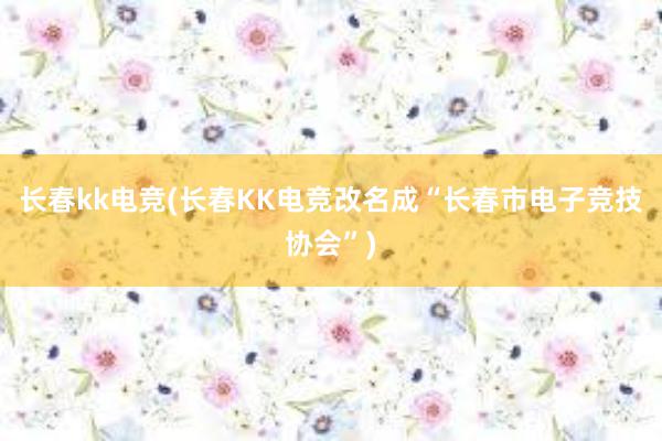 长春kk电竞(长春KK电竞改名成“长春市电子竞技协会”)