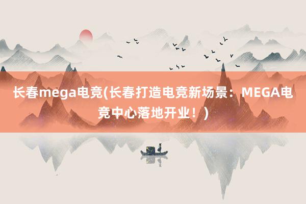 长春mega电竞(长春打造电竞新场景：MEGA电竞中心落地开业！)