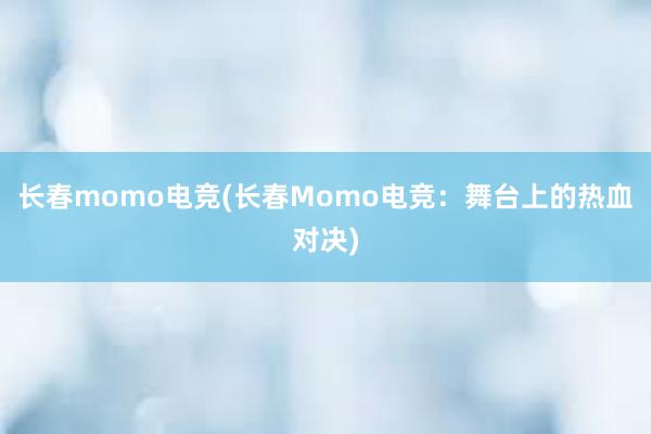 长春momo电竞(长春Momo电竞：舞台上的热血对决)