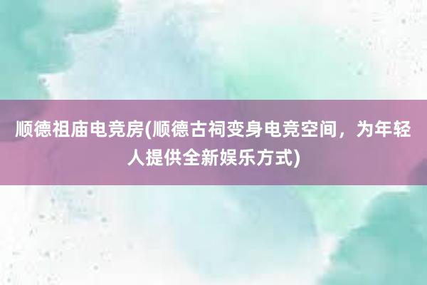 顺德祖庙电竞房(顺德古祠变身电竞空间，为年轻人提供全新娱乐方式)