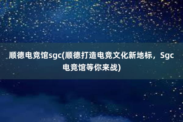 顺德电竞馆sgc(顺德打造电竞文化新地标，Sgc电竞馆等你来战)