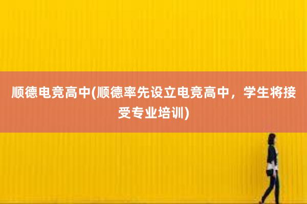 顺德电竞高中(顺德率先设立电竞高中，学生将接受专业培训)