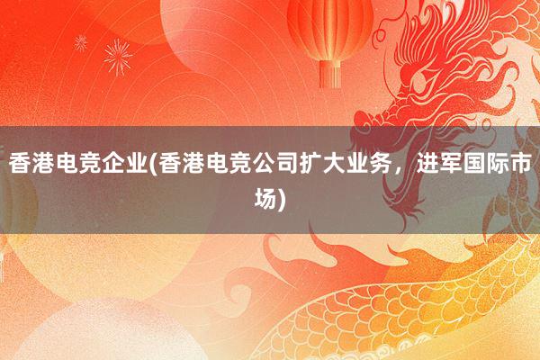 香港电竞企业(香港电竞公司扩大业务，进军国际市场)