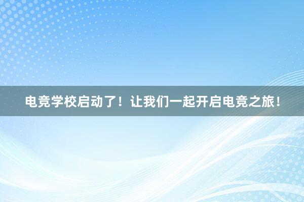 电竞学校启动了！让我们一起开启电竞之旅！