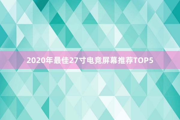 2020年最佳27寸电竞屏幕推荐TOP5