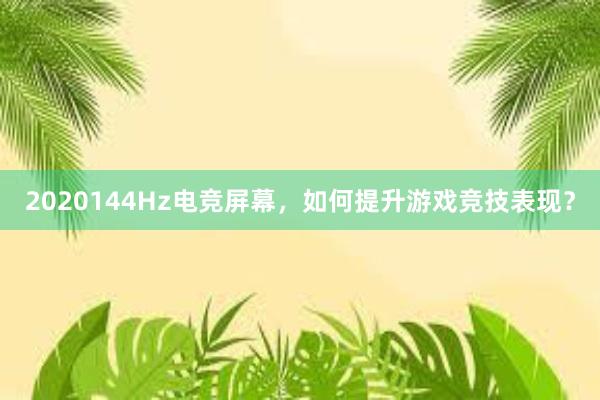 2020144Hz电竞屏幕，如何提升游戏竞技表现？