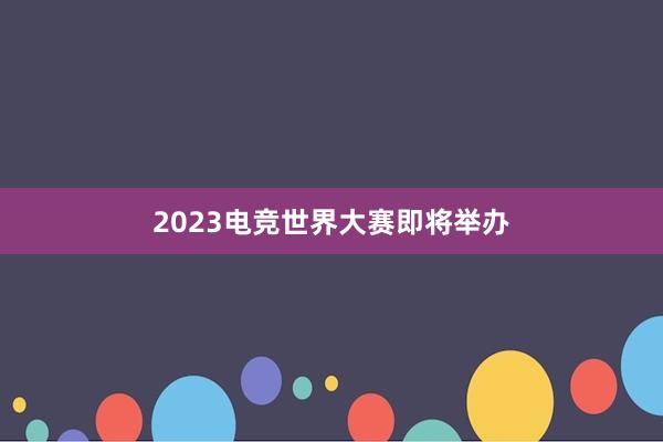 2023电竞世界大赛即将举办