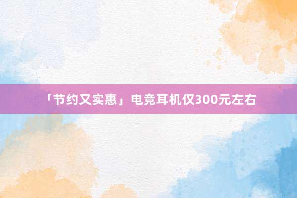 「节约又实惠」电竞耳机仅300元左右