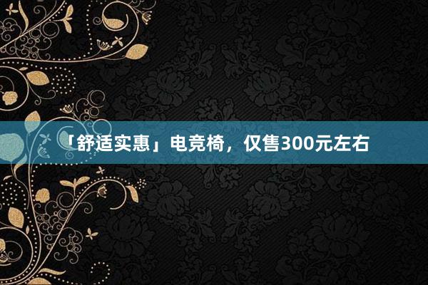 「舒适实惠」电竞椅，仅售300元左右