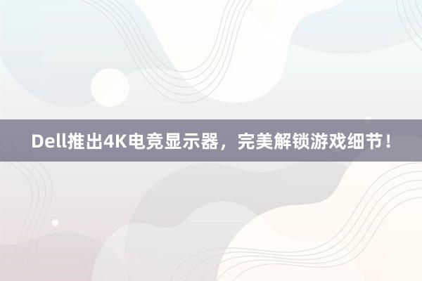 Dell推出4K电竞显示器，完美解锁游戏细节！