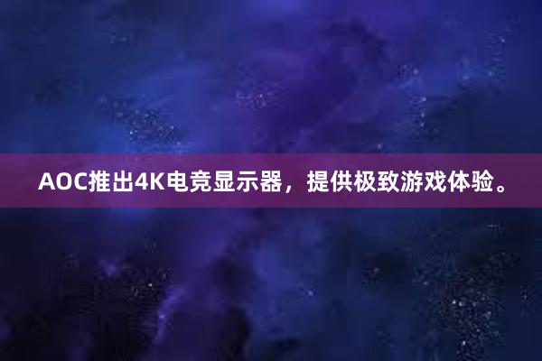 AOC推出4K电竞显示器，提供极致游戏体验。