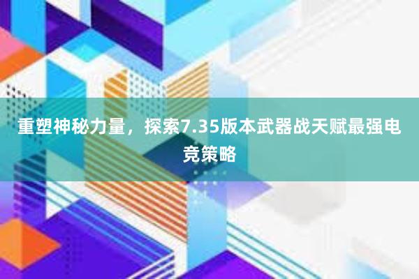 重塑神秘力量，探索7.35版本武器战天赋最强电竞策略