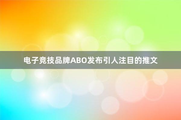 电子竞技品牌ABO发布引人注目的推文