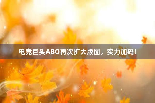 电竞巨头ABO再次扩大版图，实力加码！