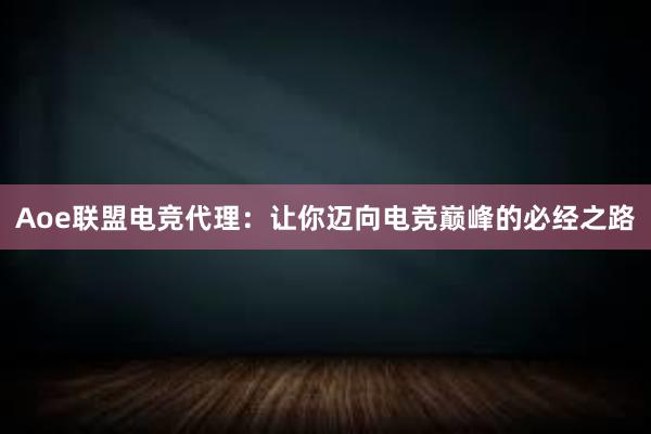 Aoe联盟电竞代理：让你迈向电竞巅峰的必经之路