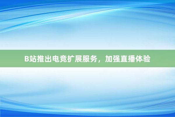 B站推出电竞扩展服务，加强直播体验