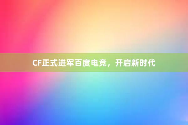 CF正式进军百度电竞，开启新时代