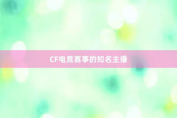 CF电竞赛事的知名主播