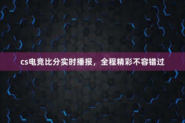 cs电竞比分实时播报，全程精彩不容错过