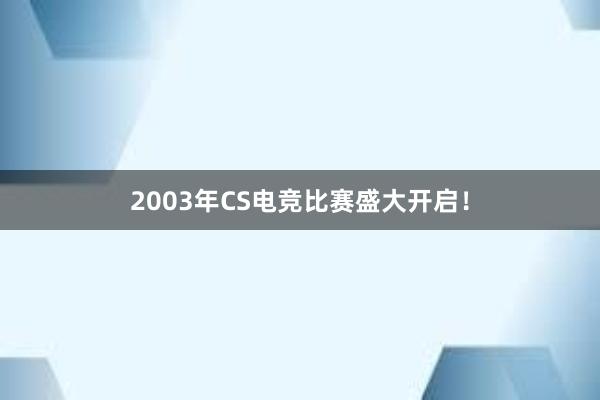 2003年CS电竞比赛盛大开启！