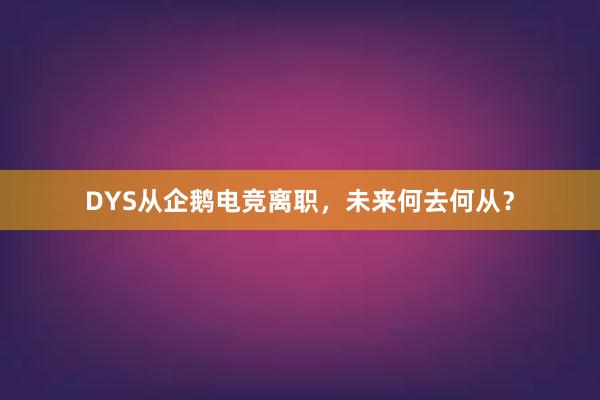 DYS从企鹅电竞离职，未来何去何从？