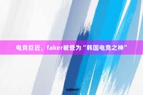 电竞巨匠，faker被誉为“韩国电竞之神”