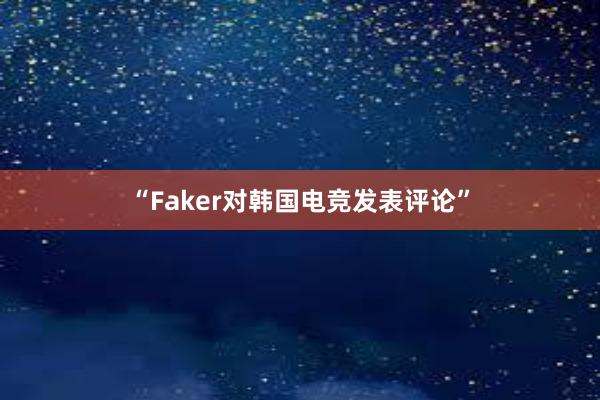 “Faker对韩国电竞发表评论”