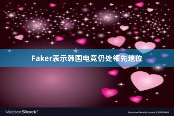 Faker表示韩国电竞仍处领先地位