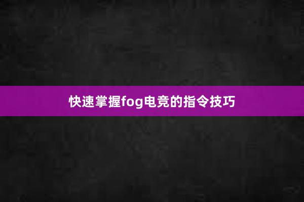 快速掌握fog电竞的指令技巧