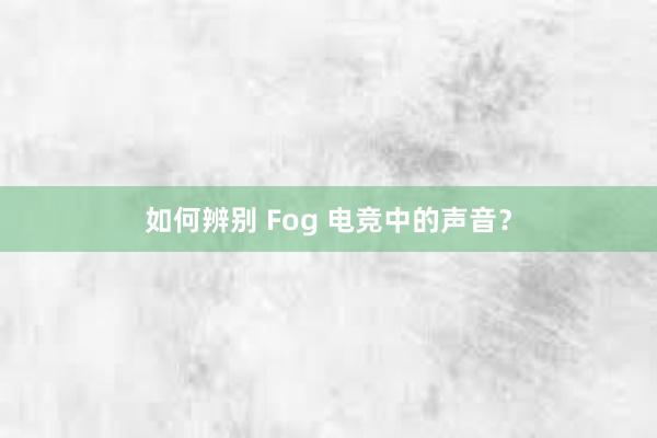 如何辨别 Fog 电竞中的声音？