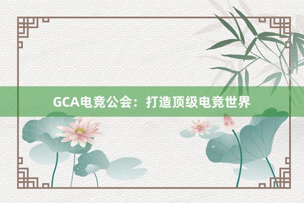 GCA电竞公会：打造顶级电竞世界