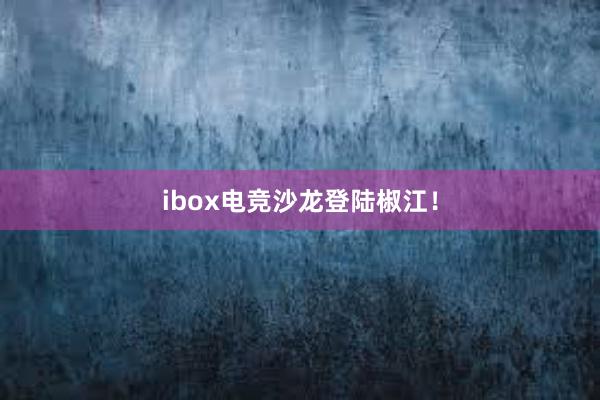 ibox电竞沙龙登陆椒江！