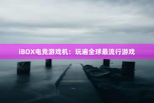 iBOX电竞游戏机：玩遍全球最流行游戏