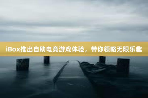 iBox推出自助电竞游戏体验，带你领略无限乐趣