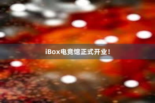 iBox电竞馆正式开业！