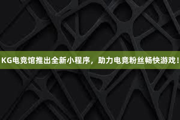 KG电竞馆推出全新小程序，助力电竞粉丝畅快游戏！