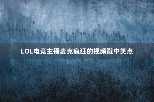 LOL电竞主播麦克疯狂的视频戳中笑点