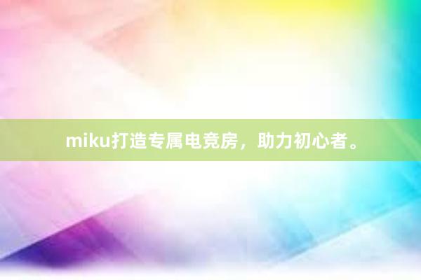 miku打造专属电竞房，助力初心者。