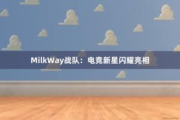 MilkWay战队：电竞新星闪耀亮相