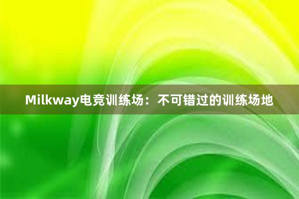 Milkway电竞训练场：不可错过的训练场地